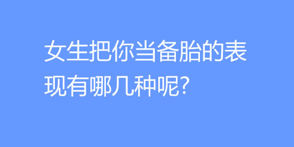 女生把你当备胎的表现有哪几种呢?-艾尤社