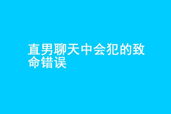 追女生聊天中3个会犯的致命错误-艾尤社