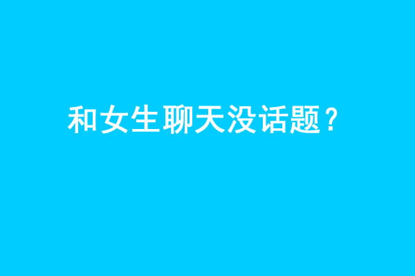 和女生聊天没话题？做到这几点让你和女生聊天停不下来！-艾尤社